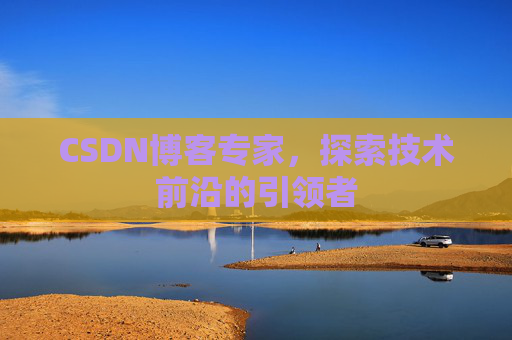 CSDN博客专家，探索技术前沿的引领者